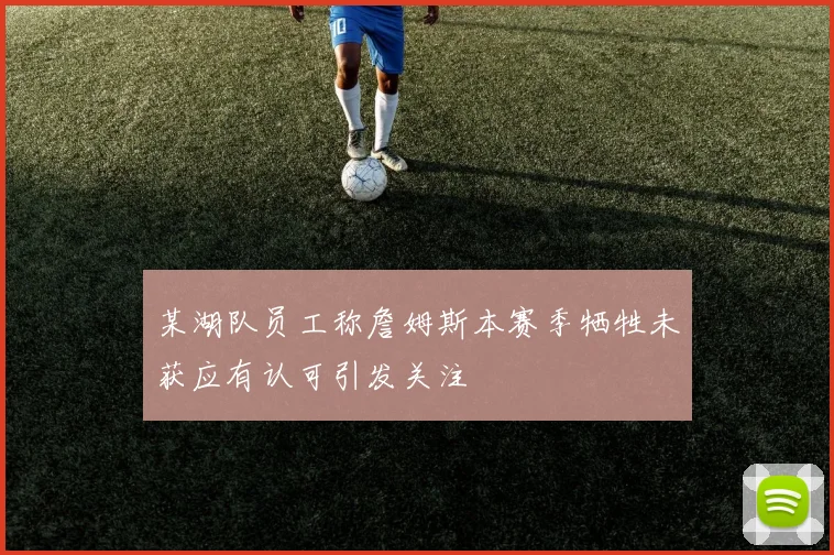 某湖队员工称詹姆斯本赛季牺牲未获应有认可引发关注