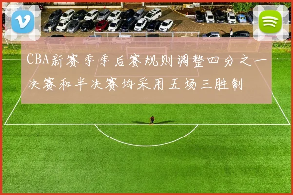 CBA新赛季季后赛规则调整四分之一决赛和半决赛均采用五场三胜制