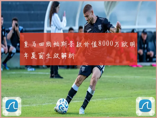 皇马回购帕斯条款价值8000万欧明年夏窗生效解析