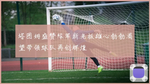 塔图姆盛赞绿军新老板雄心勃勃渴望带领球队再创辉煌