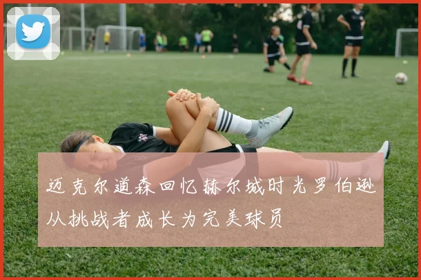 迈克尔道森回忆赫尔城时光罗伯逊从挑战者成长为完美球员
