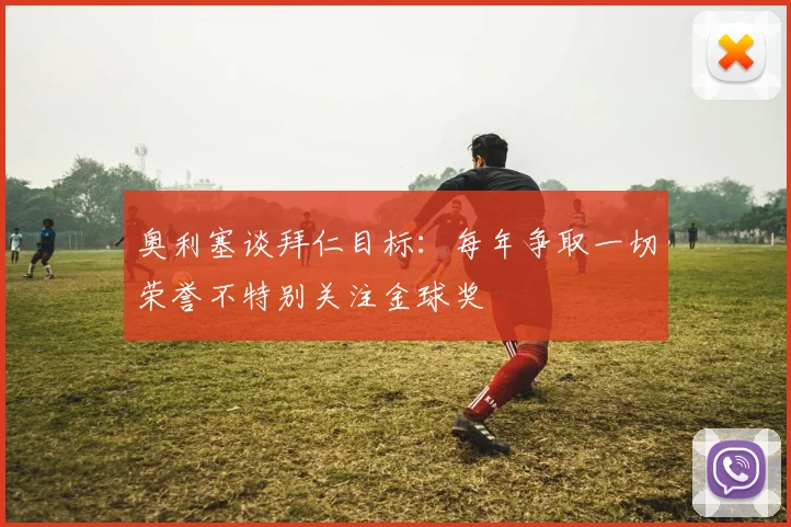 奥利塞谈拜仁目标：每年争取一切荣誉不特别关注金球奖