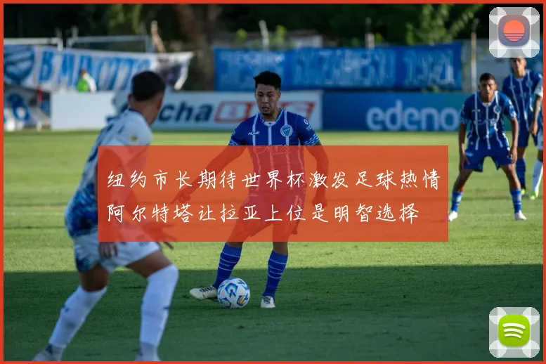 纽约市长期待世界杯激发足球热情阿尔特塔让拉亚上位是明智选择