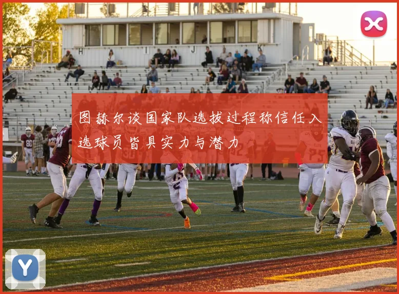 图赫尔谈国家队选拔过程称信任入选球员皆具实力与潜力