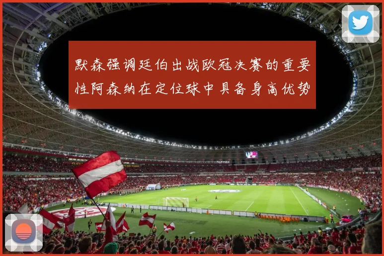 默森强调廷伯出战欧冠决赛的重要性阿森纳在定位球中具备身高优势