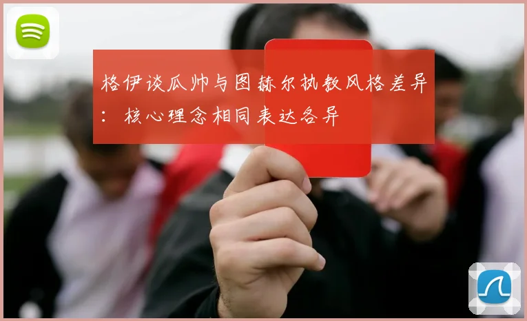 格伊谈瓜帅与图赫尔执教风格差异：核心理念相同表达各异