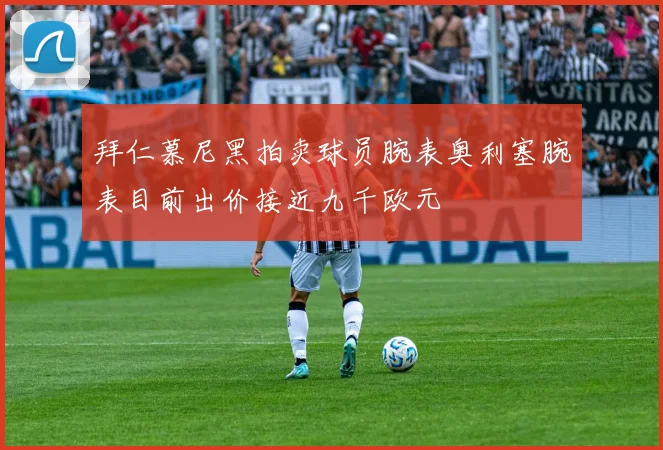 拜仁慕尼黑拍卖球员腕表奥利塞腕表目前出价接近九千欧元