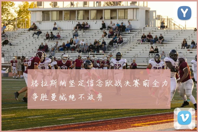 格拉斯纳坚定信念欧战决赛前全力争胜曼城绝不放弃