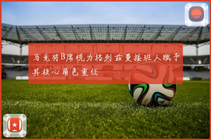 马竞将B席视为格列兹曼接班人赋予其核心角色重任