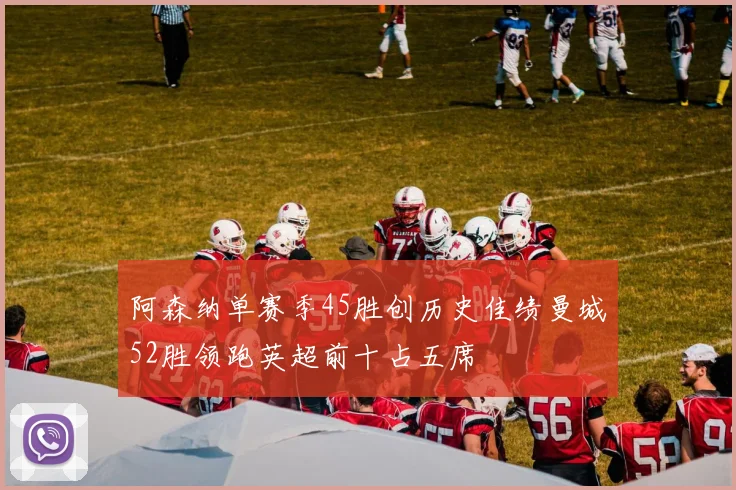 阿森纳单赛季45胜创历史佳绩曼城52胜领跑英超前十占五席