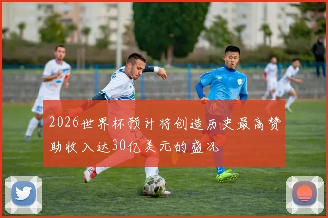 2026世界杯预计将创造历史最高赞助收入达30亿美元的盛况