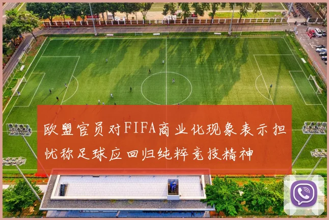 欧盟官员对FIFA商业化现象表示担忧称足球应回归纯粹竞技精神