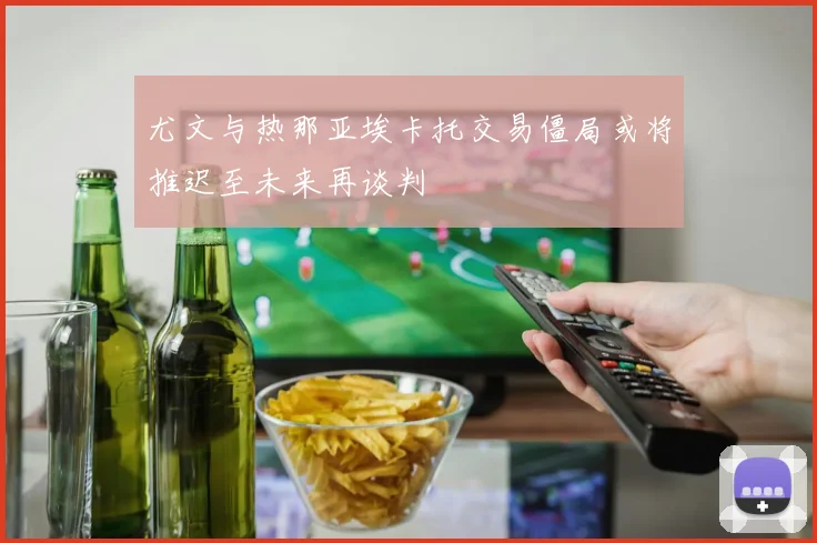 尤文与热那亚埃卡托交易僵局或将推迟至未来再谈判
