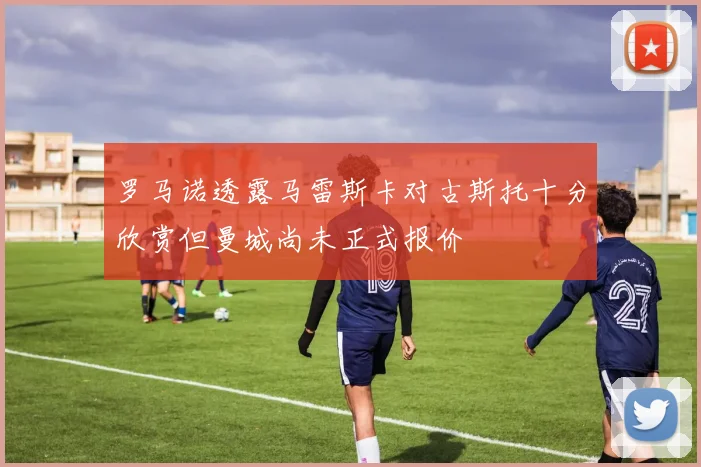 罗马诺透露马雷斯卡对古斯托十分欣赏但曼城尚未正式报价