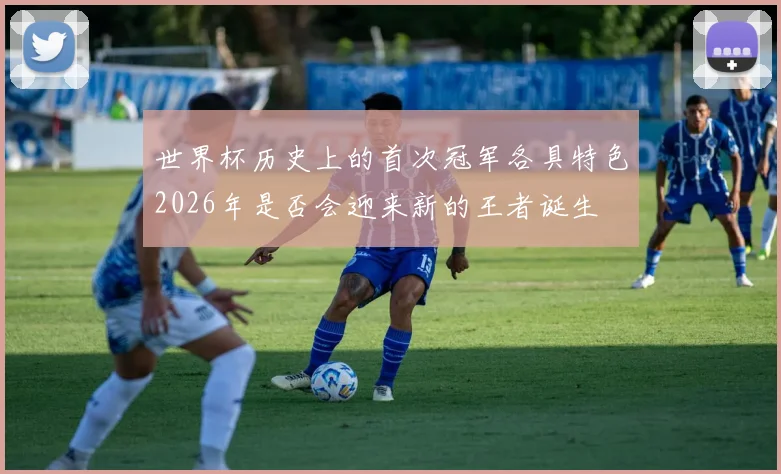 世界杯历史上的首次冠军各具特色2026年是否会迎来新的王者诞生