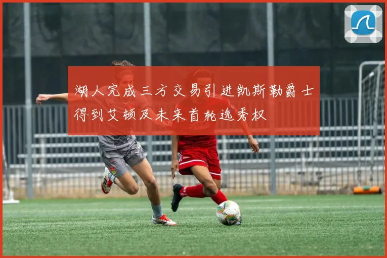 湖人完成三方交易引进凯斯勒爵士得到艾顿及未来首轮选秀权