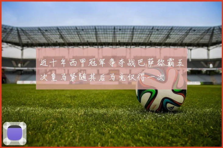 近十年西甲冠军争夺战巴萨称霸五次皇马紧随其后马竞仅得一次