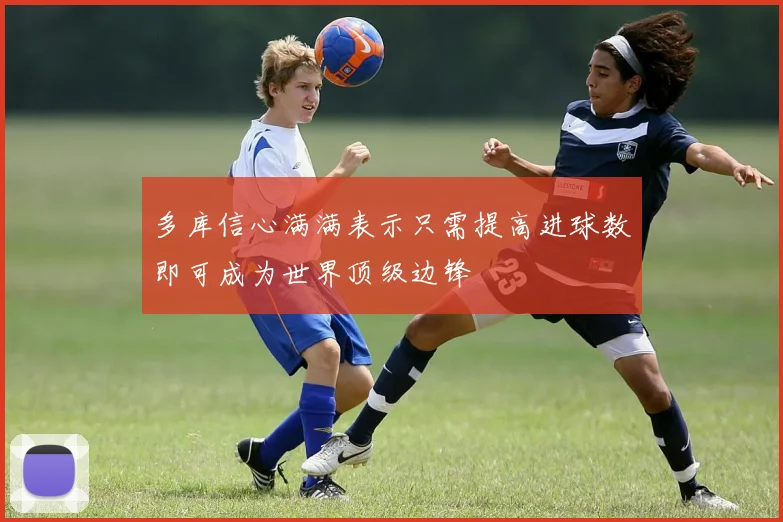 多库信心满满表示只需提高进球数即可成为世界顶级边锋