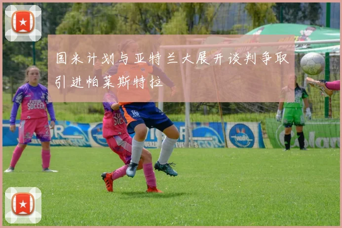 国米计划与亚特兰大展开谈判争取引进帕莱斯特拉