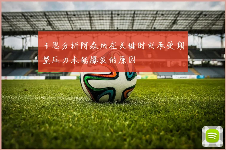 卡恩分析阿森纳在关键时刻承受期望压力未能爆发的原因
