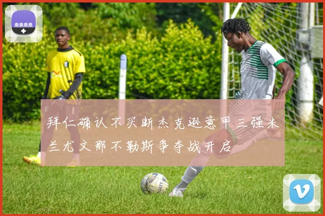 拜仁确认不买断杰克逊意甲三强米兰尤文那不勒斯争夺战开启