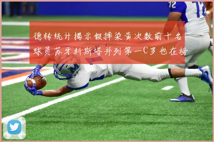 德转统计揭示假摔染黄次数前十名球员苏牙科斯塔并列第一C罗也在榜单中