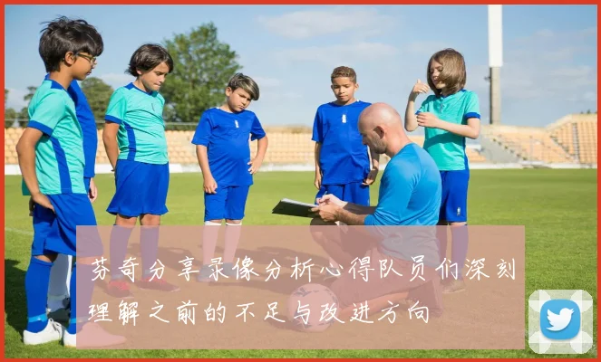 芬奇分享录像分析心得队员们深刻理解之前的不足与改进方向