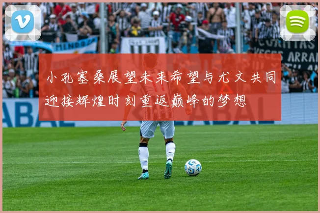 小孔塞桑展望未来希望与尤文共同迎接辉煌时刻重返巅峰的梦想
